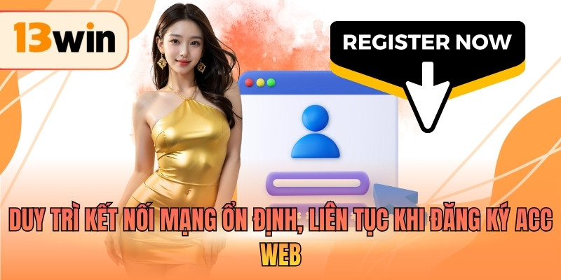 Duy trì kết nối mạng ổn định, liên tục khi đăng ký acc web