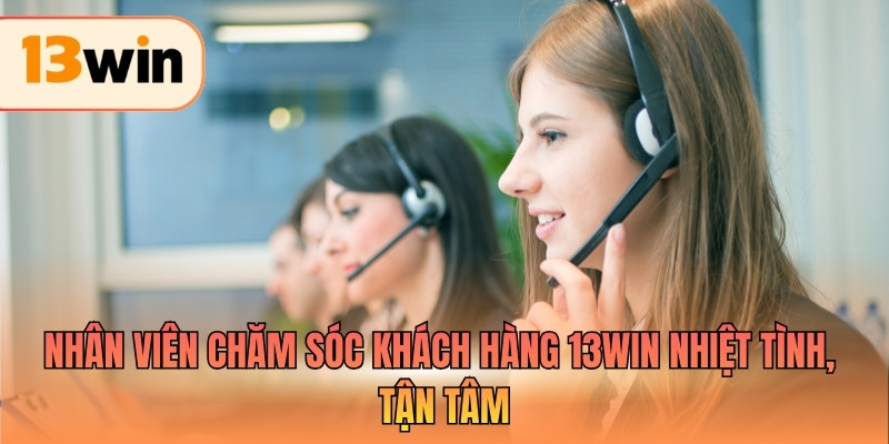 Nhân viên chăm sóc khách hàng 13WIN nhiệt tình, tận tâm